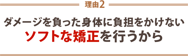 ２．ダメージをおった身体に負担をかけないソフトな矯正を行うから